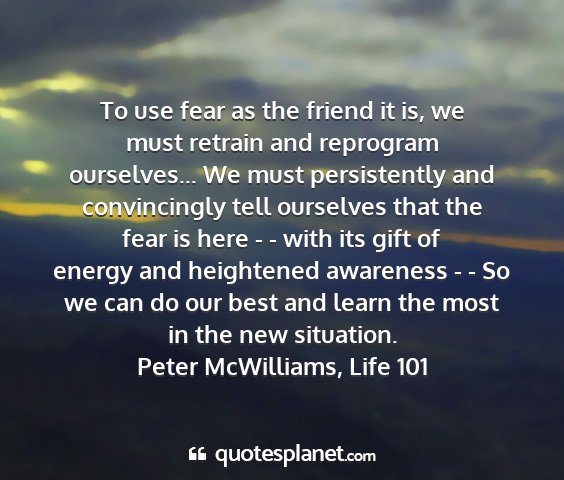 Peter mcwilliams, life 101 - to use fear as the friend it is, we must retrain...