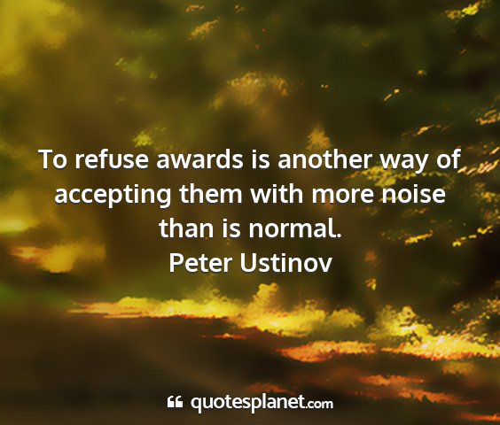Peter ustinov - to refuse awards is another way of accepting them...