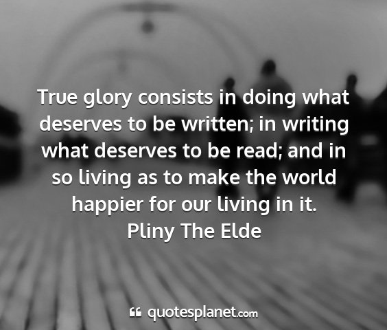 Pliny the elde - true glory consists in doing what deserves to be...