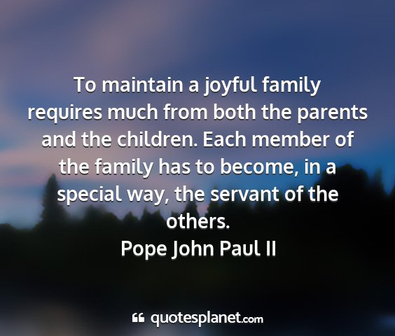 Pope john paul ii - to maintain a joyful family requires much from...