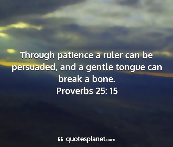 Proverbs 25: 15 - through patience a ruler can be persuaded, and a...