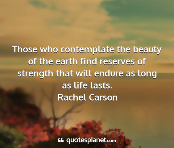 Rachel carson - those who contemplate the beauty of the earth...