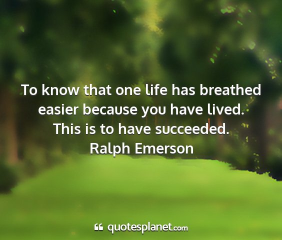 Ralph emerson - to know that one life has breathed easier because...