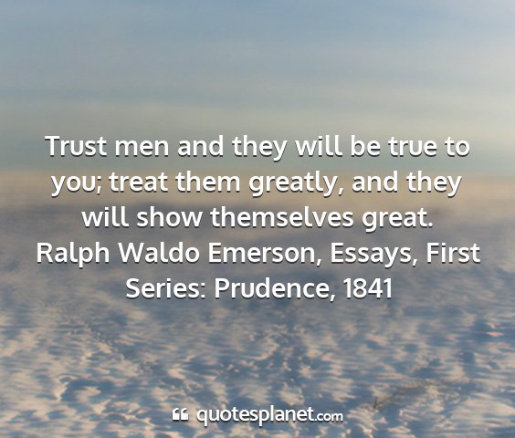 Ralph waldo emerson, essays, first series: prudence, 1841 - trust men and they will be true to you; treat...