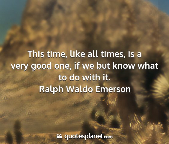 Ralph waldo emerson - this time, like all times, is a very good one, if...