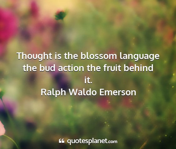 Ralph waldo emerson - thought is the blossom language the bud action...