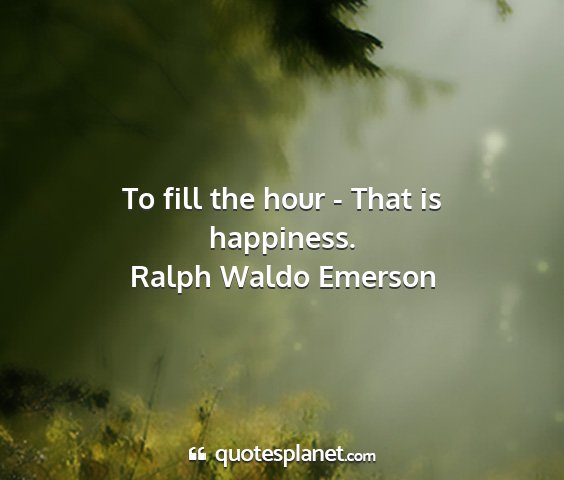 Ralph waldo emerson - to fill the hour - that is happiness....
