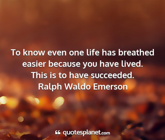 Ralph waldo emerson - to know even one life has breathed easier because...