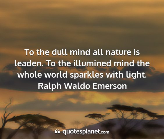 Ralph waldo emerson - to the dull mind all nature is leaden. to the...