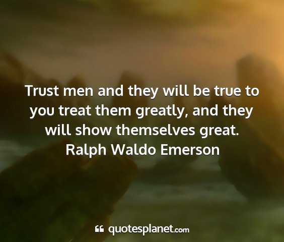 Ralph waldo emerson - trust men and they will be true to you treat them...