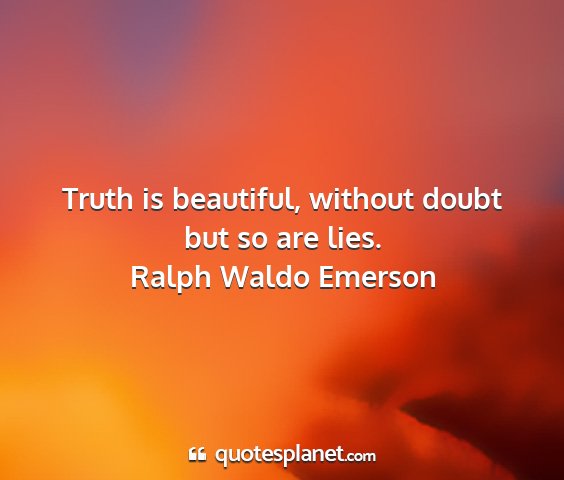 Ralph waldo emerson - truth is beautiful, without doubt but so are lies....