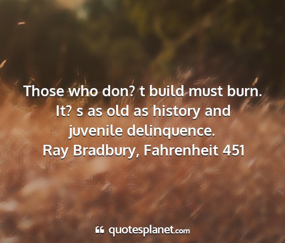 Ray bradbury, fahrenheit 451 - those who don? t build must burn. it? s as old as...