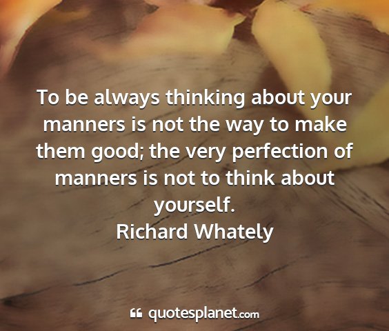 Richard whately - to be always thinking about your manners is not...