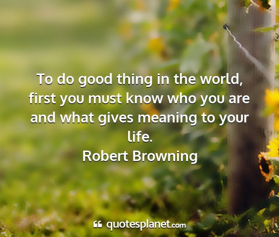 Robert browning - to do good thing in the world, first you must...