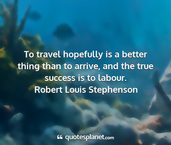 Robert louis stephenson - to travel hopefully is a better thing than to...