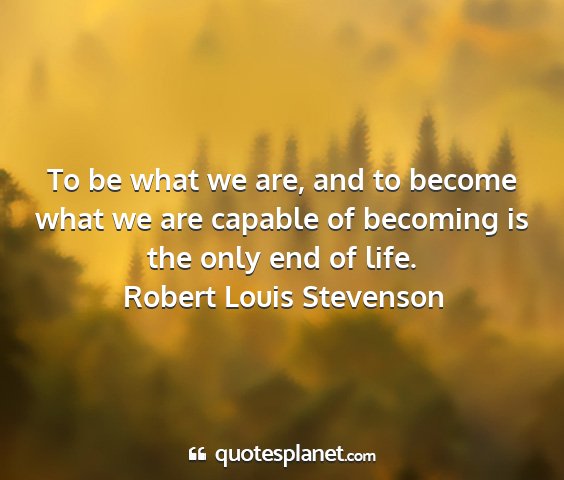 Robert louis stevenson - to be what we are, and to become what we are...