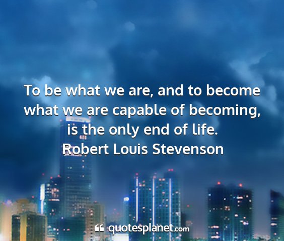 Robert louis stevenson - to be what we are, and to become what we are...