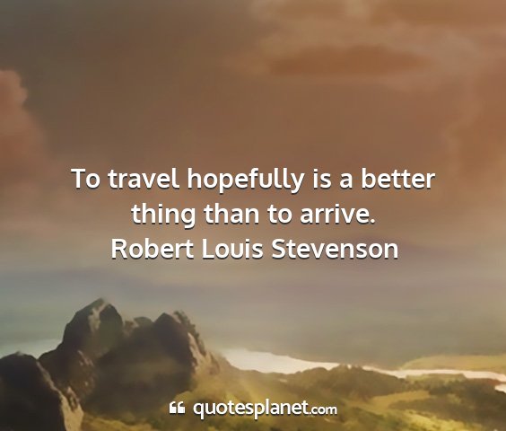 Robert louis stevenson - to travel hopefully is a better thing than to...