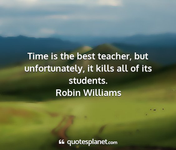 Robin williams - time is the best teacher, but unfortunately, it...