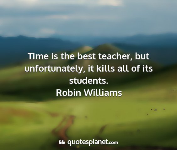 Robin williams - time is the best teacher, but unfortunately, it...