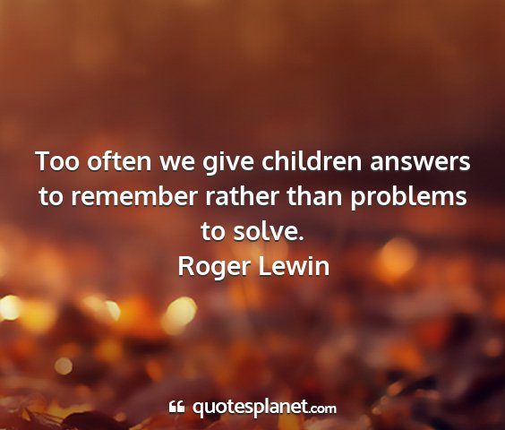 Roger lewin - too often we give children answers to remember...