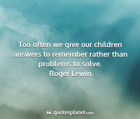 Roger lewin - too often we give our children answers to...