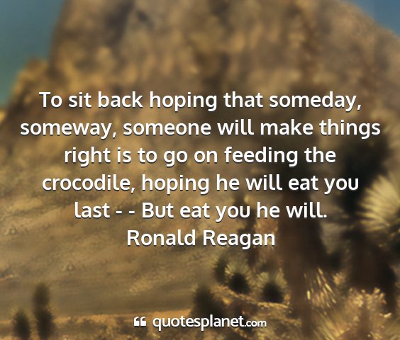 Ronald reagan - to sit back hoping that someday, someway, someone...