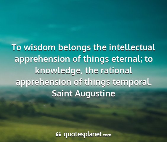 Saint augustine - to wisdom belongs the intellectual apprehension...