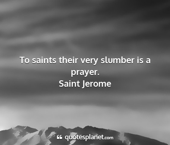 Saint jerome - to saints their very slumber is a prayer....