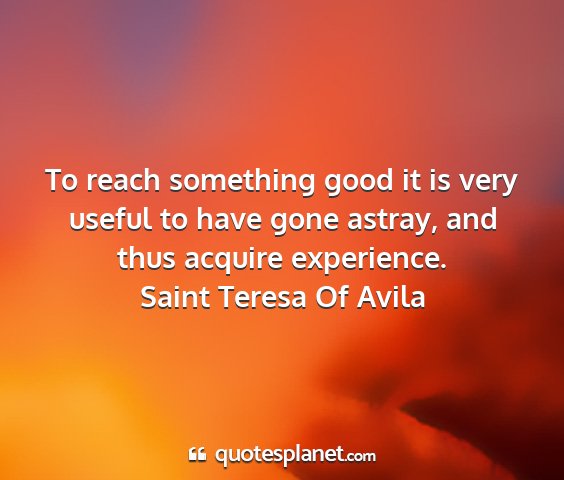 Saint teresa of avila - to reach something good it is very useful to have...