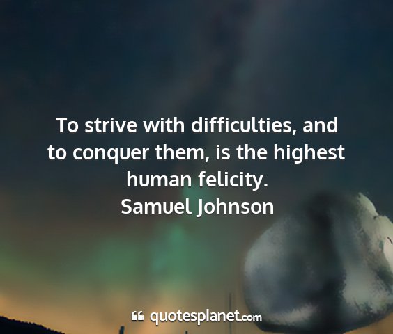 Samuel johnson - to strive with difficulties, and to conquer them,...