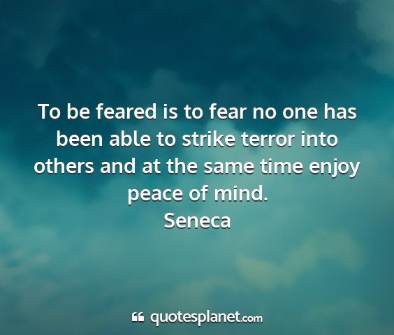 Seneca - to be feared is to fear no one has been able to...