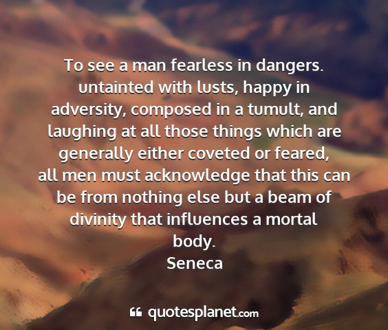 Seneca - to see a man fearless in dangers. untainted with...