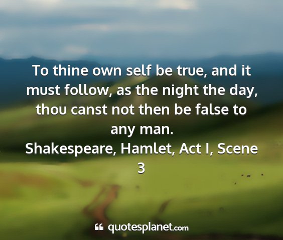 Shakespeare, hamlet, act i, scene 3 - to thine own self be true, and it must follow, as...