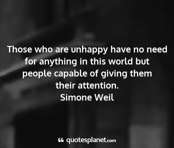 Simone weil - those who are unhappy have no need for anything...