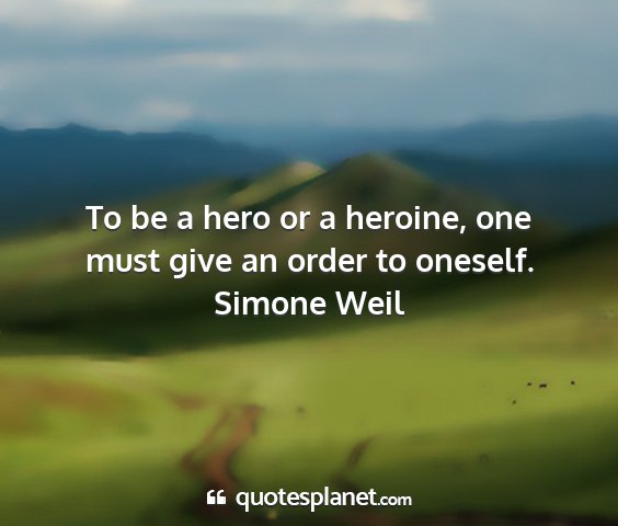 Simone weil - to be a hero or a heroine, one must give an order...