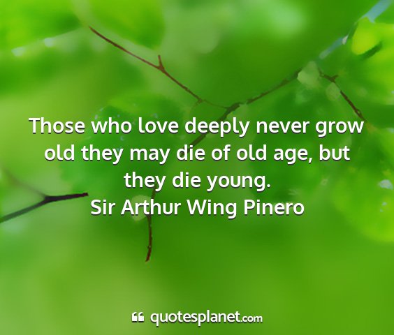 Sir arthur wing pinero - those who love deeply never grow old they may die...