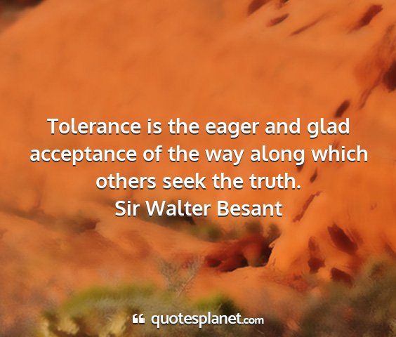 Sir walter besant - tolerance is the eager and glad acceptance of the...