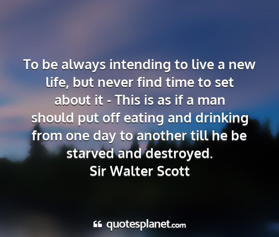 Sir walter scott - to be always intending to live a new life, but...