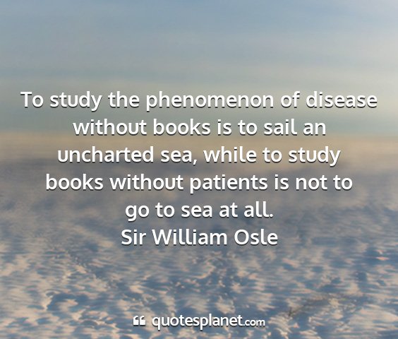 Sir william osle - to study the phenomenon of disease without books...