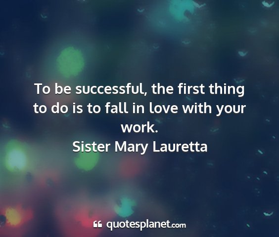 Sister mary lauretta - to be successful, the first thing to do is to...