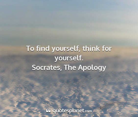 Socrates, the apology - to find yourself, think for yourself....