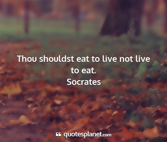 Socrates - thou shouldst eat to live not live to eat....