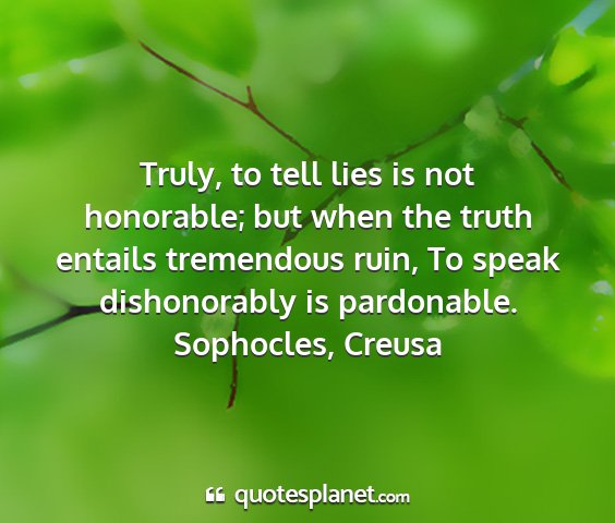 Sophocles, creusa - truly, to tell lies is not honorable; but when...