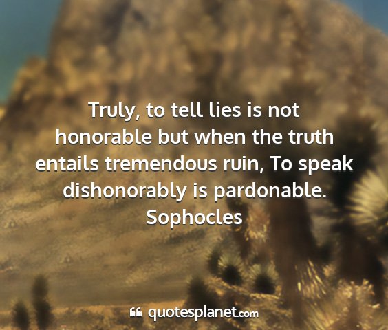 Sophocles - truly, to tell lies is not honorable but when the...