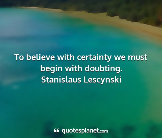 Stanislaus lescynski - to believe with certainty we must begin with...