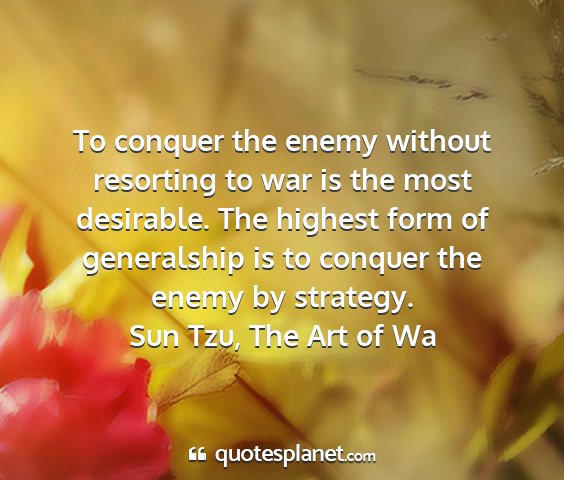 Sun tzu, the art of wa - to conquer the enemy without resorting to war is...