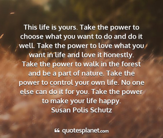 Susan polis schutz - this life is yours. take the power to choose what...