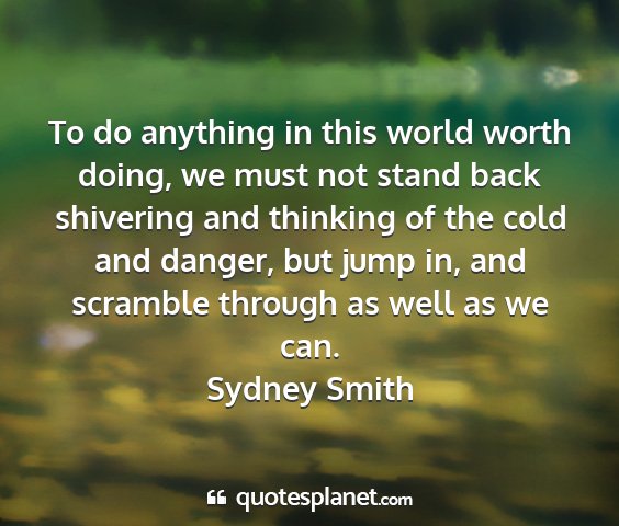 Sydney smith - to do anything in this world worth doing, we must...