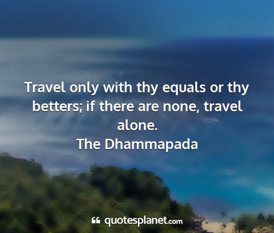 The dhammapada - travel only with thy equals or thy betters; if...